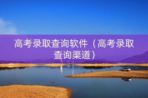 高考录取查询软件（高考录取查询渠道）