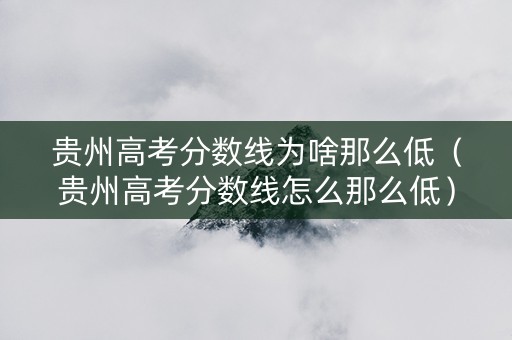 贵州高考分数线为啥那么低（贵州高考分数线怎么那么低）