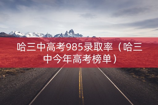 哈三中高考985录取率（哈三中今年高考榜单）