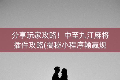 分享玩家攻略！中至九江麻将插件攻略(揭秘小程序输赢规律)