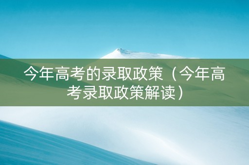 今年高考的录取政策（今年高考录取政策解读）