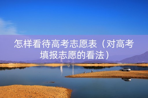 怎样看待高考志愿表（对高考填报志愿的看法）