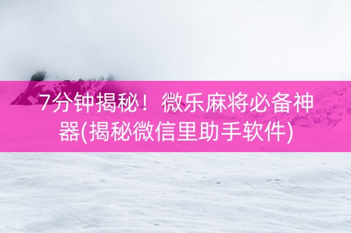 7分钟揭秘！微乐麻将必备神器(揭秘微信里助手软件)