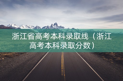 浙江省高考本科录取线（浙江高考本科录取分数）