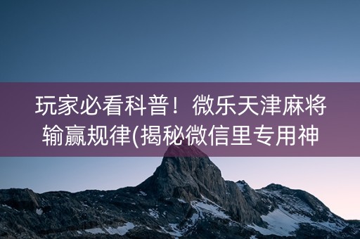 玩家必看科普！微乐天津麻将输赢规律(揭秘微信里专用神器下载)