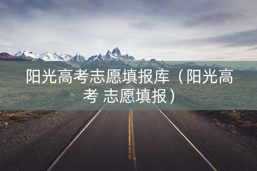 阳光高考志愿填报库（阳光高考 志愿填报）