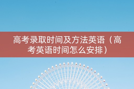 高考录取时间及方法英语（高考英语时间怎么安排）