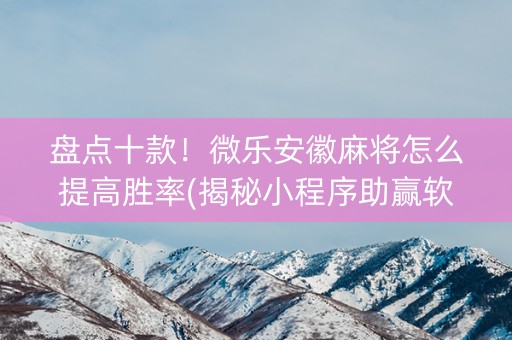盘点十款！微乐安徽麻将怎么提高胜率(揭秘小程序助赢软件)