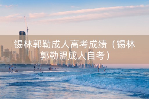 锡林郭勒成人高考成绩（锡林郭勒盟成人自考）