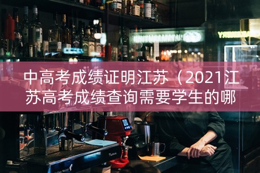 中高考成绩证明江苏（2021江苏高考成绩查询需要学生的哪些信息）