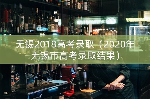 无锡2018高考录取（2020年无锡市高考录取结果）