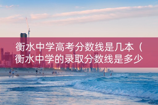 衡水中学高考分数线是几本（衡水中学的录取分数线是多少分）