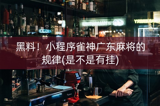 黑料！小程序雀神广东麻将的规律(是不是有挂)