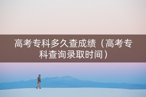 高考专科多久查成绩（高考专科查询录取时间）