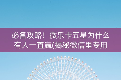 必备攻略！微乐卡五星为什么有人一直赢(揭秘微信里专用神器下载)