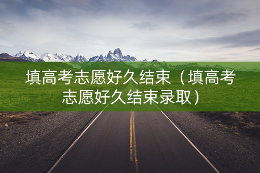 填高考志愿好久结束（填高考志愿好久结束录取）