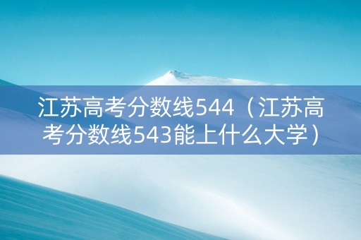 江苏高考分数线544（江苏高考分数线543能上什么大学）