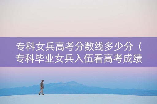 专科女兵高考分数线多少分（专科毕业女兵入伍看高考成绩吗）