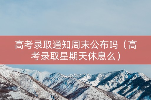 高考录取通知周末公布吗（高考录取星期天休息么）