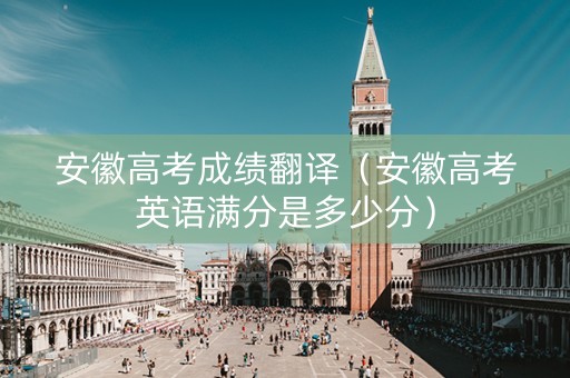 安徽高考成绩翻译（安徽高考英语满分是多少分）