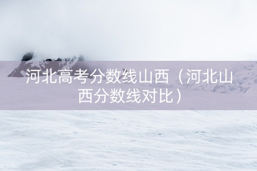 河北高考分数线山西（河北山西分数线对比）