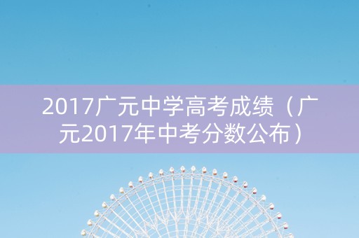 2017广元中学高考成绩（广元2017年中考分数公布）