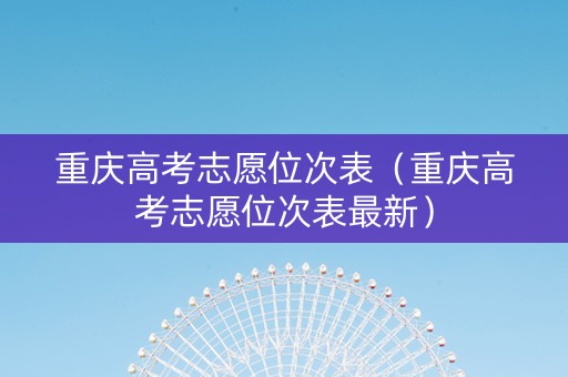 重庆高考志愿位次表（重庆高考志愿位次表最新）