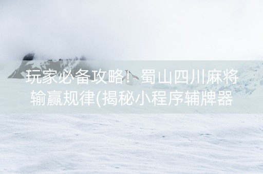 玩家必备攻略！蜀山四川麻将输赢规律(揭秘小程序辅牌器)