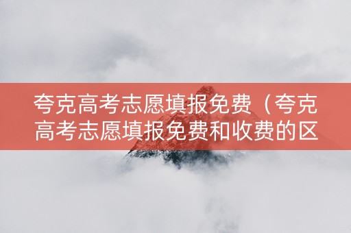 夸克高考志愿填报免费（夸克高考志愿填报免费和收费的区别）