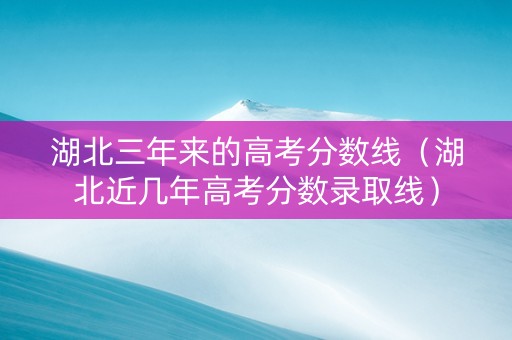 湖北三年来的高考分数线（湖北近几年高考分数录取线）