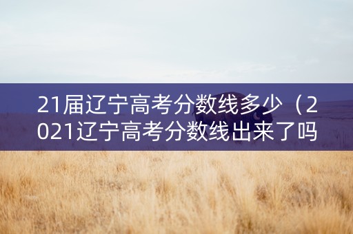 21届辽宁高考分数线多少（2021辽宁高考分数线出来了吗）
