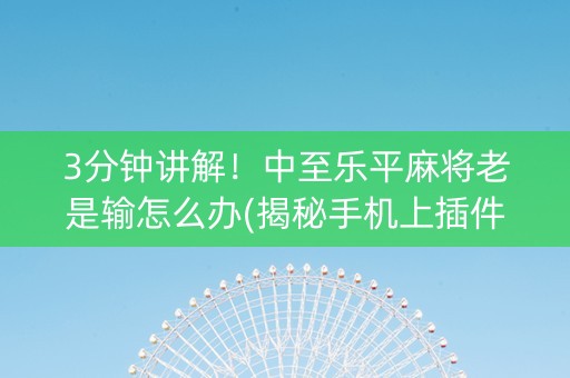 3分钟讲解！中至乐平麻将老是输怎么办(揭秘手机上插件免费)