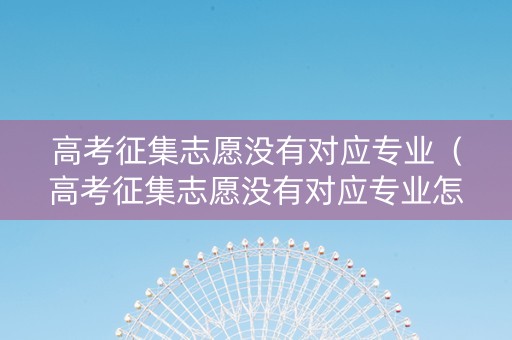 高考征集志愿没有对应专业（高考征集志愿没有对应专业怎么办）