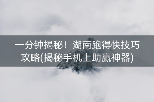 一分钟揭秘！湖南跑得快技巧攻略(揭秘手机上助赢神器)