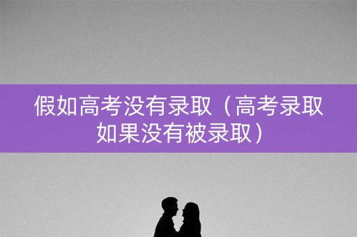 假如高考没有录取（高考录取如果没有被录取）