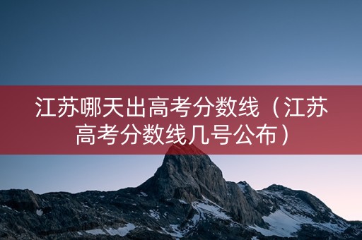 江苏哪天出高考分数线（江苏高考分数线几号公布）