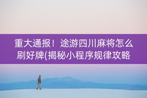 重大通报！途游四川麻将怎么刷好牌(揭秘小程序规律攻略)