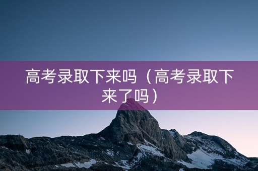 高考录取下来吗（高考录取下来了吗）