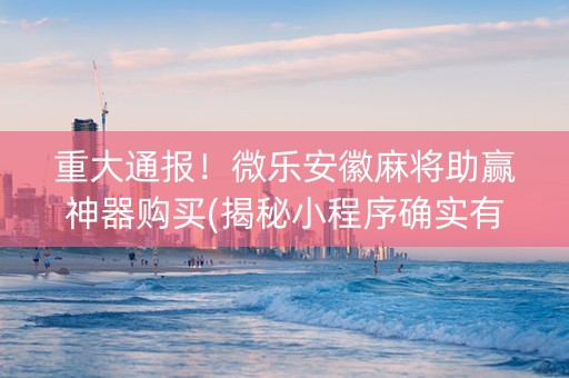 重大通报！微乐安徽麻将助赢神器购买(揭秘小程序确实有猫腻)