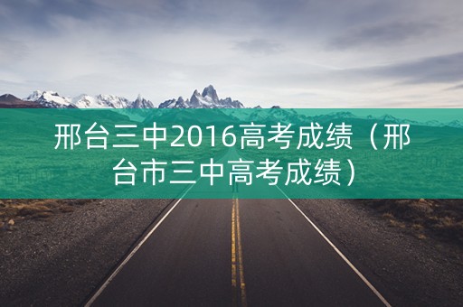 邢台三中2016高考成绩（邢台市三中高考成绩）
