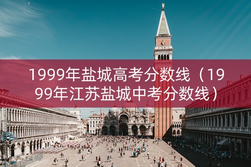 1999年盐城高考分数线（1999年江苏盐城中考分数线）