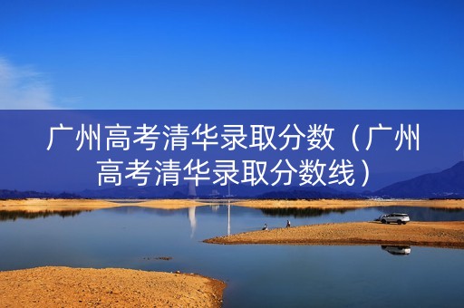 广州高考清华录取分数（广州高考清华录取分数线）