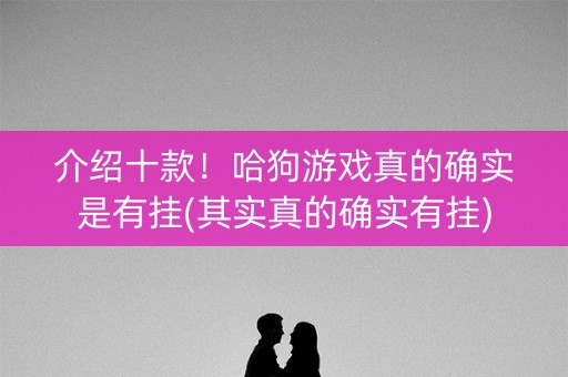 介绍十款！哈狗游戏真的确实是有挂(其实真的确实有挂)