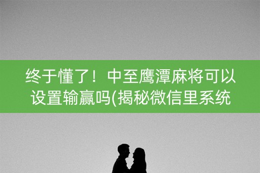 终于懂了！中至鹰潭麻将可以设置输赢吗(揭秘微信里系统发好牌)