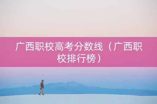 广西职校高考分数线（广西职校排行榜）