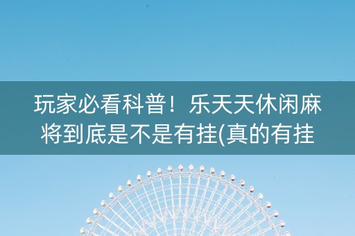 玩家必看科普！乐天天休闲麻将到底是不是有挂(真的有挂确实有挂)