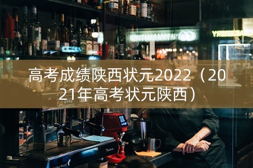 高考成绩陕西状元2022（2021年高考状元陕西）