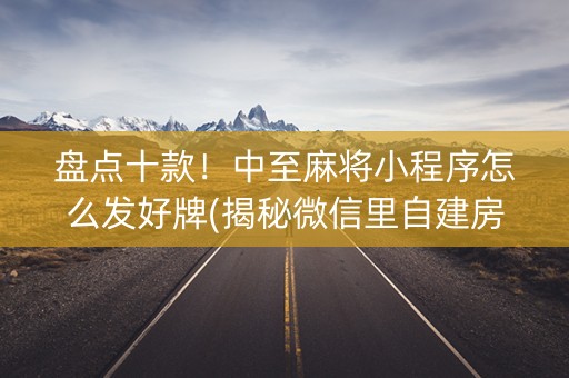 盘点十款！中至麻将小程序怎么发好牌(揭秘微信里自建房怎么赢)