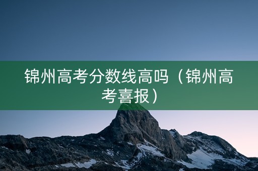 锦州高考分数线高吗（锦州高考喜报）