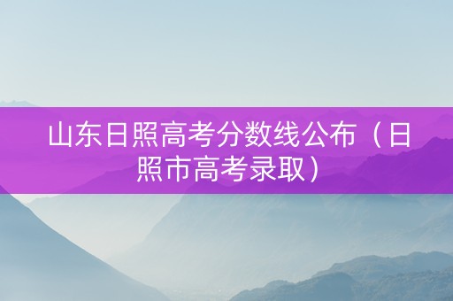 山东日照高考分数线公布（日照市高考录取）